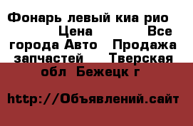 Фонарь левый киа рио(kia rio) › Цена ­ 5 000 - Все города Авто » Продажа запчастей   . Тверская обл.,Бежецк г.